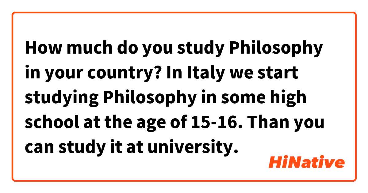 How much do you study Philosophy in your country?
In Italy we start studying Philosophy in some high school at the age of 15-16. Than you can study it at university.