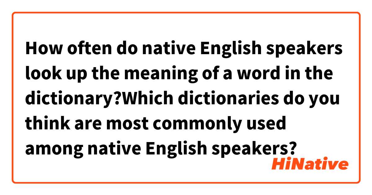How often do native English speakers look up the meaning of a word in the dictionary?Which dictionaries do you think are most commonly used among native English speakers?