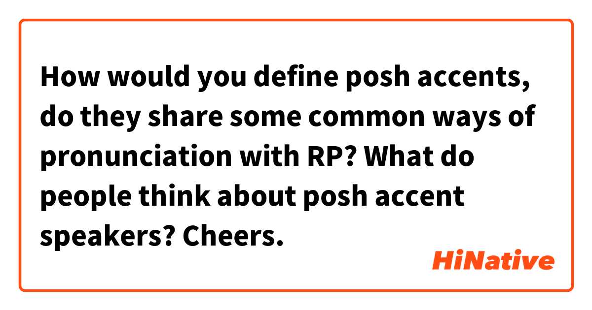 How would you define posh accents, do they share some common ways of pronunciation with RP? What do people think about posh accent speakers? Cheers.