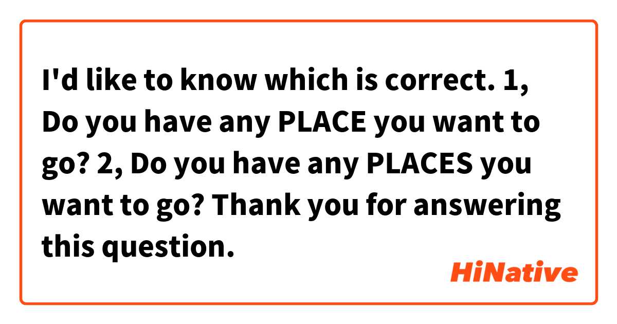 I'd like to know which is correct.

1, Do you have any PLACE you want to go?

2, Do you have any PLACES you want  to go?


Thank you for answering this question.