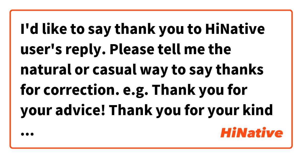I'd like to say thank you to HiNative user's reply.
Please tell me the natural or casual way to say thanks for correction.

e.g.
Thank you for your advice!
Thank you for your kind correction!!