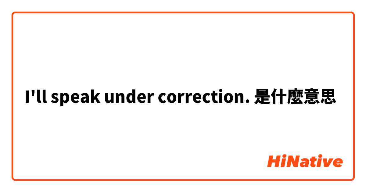 I'll speak under correction.是什麼意思