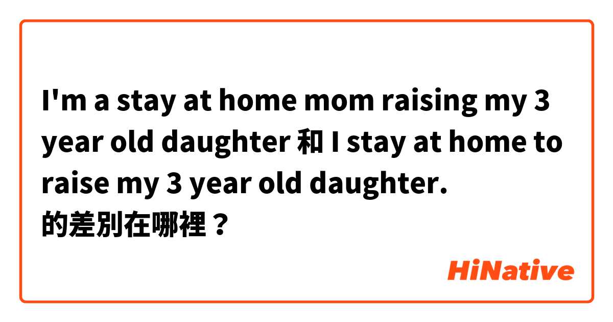 I'm a stay at home mom raising my 3 year old daughter 和 I stay at home to raise my 3 year old daughter. 的差別在哪裡？