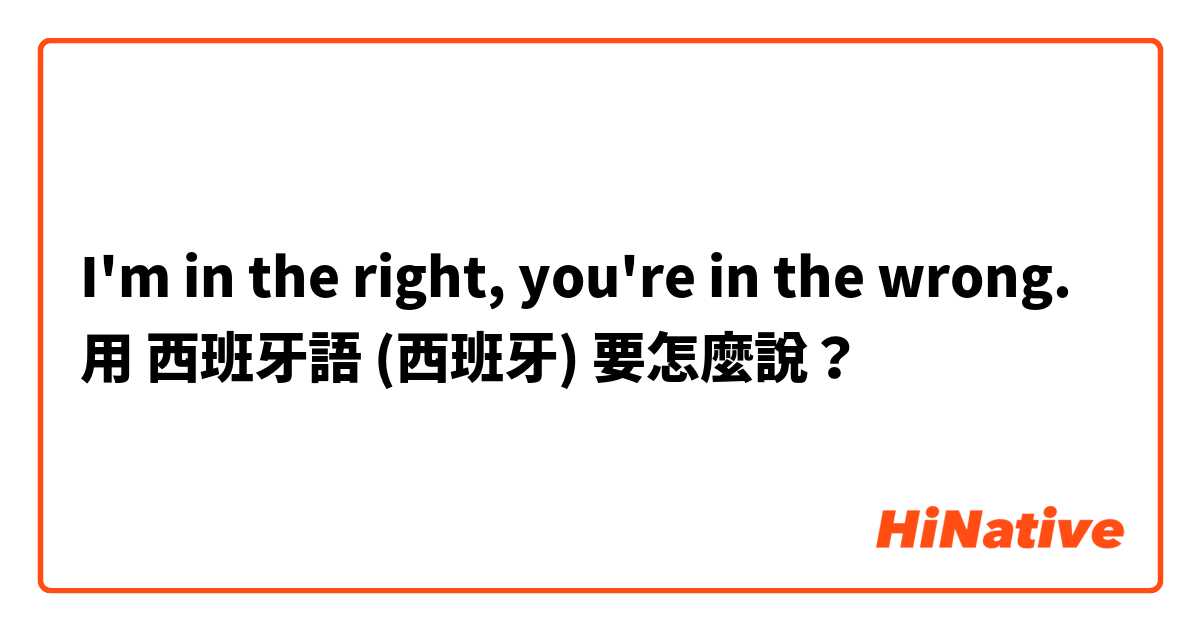 I'm in the right, you're in the wrong.用 西班牙語 (西班牙) 要怎麼說？