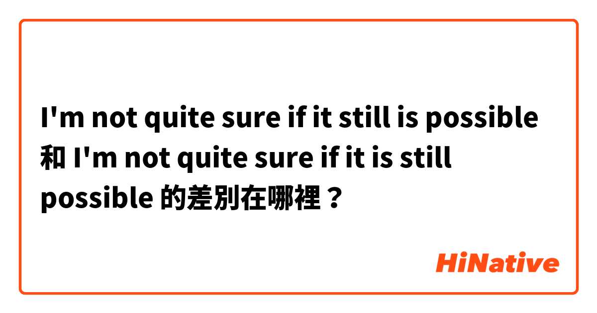 I'm not quite sure if it still is possible 和 I'm not quite sure if it is still possible 的差別在哪裡？