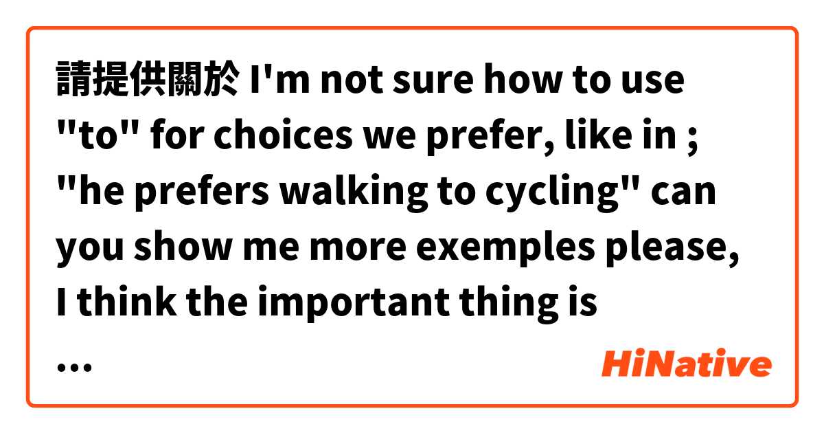 請提供關於 I'm not sure how to use "to" for choices we prefer, like in ;

"he prefers walking to cycling"

can you show me more exemples please, I think the important thing is remember use -ing at the end 的例句給我。