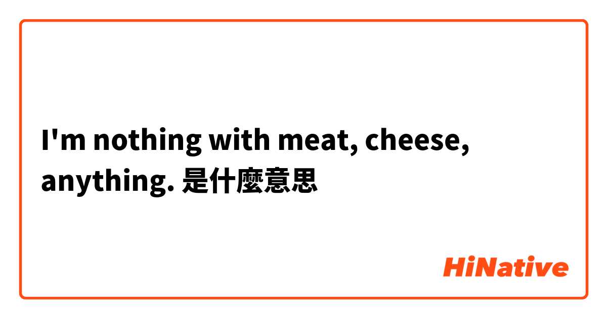 I'm nothing with meat, cheese, anything.是什麼意思