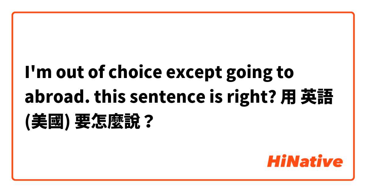 I'm out of choice except going to abroad. this sentence is right? 用 英語 (美國) 要怎麼說？