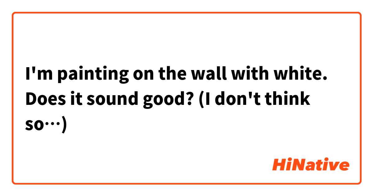 I'm painting on the wall with white. Does it sound good? (I don't think so…)
