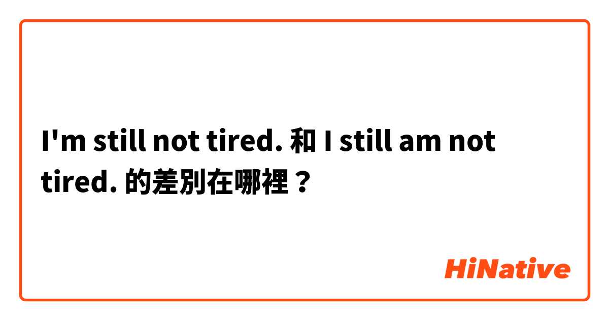 I'm still not tired. 和 I still am not tired. 的差別在哪裡？