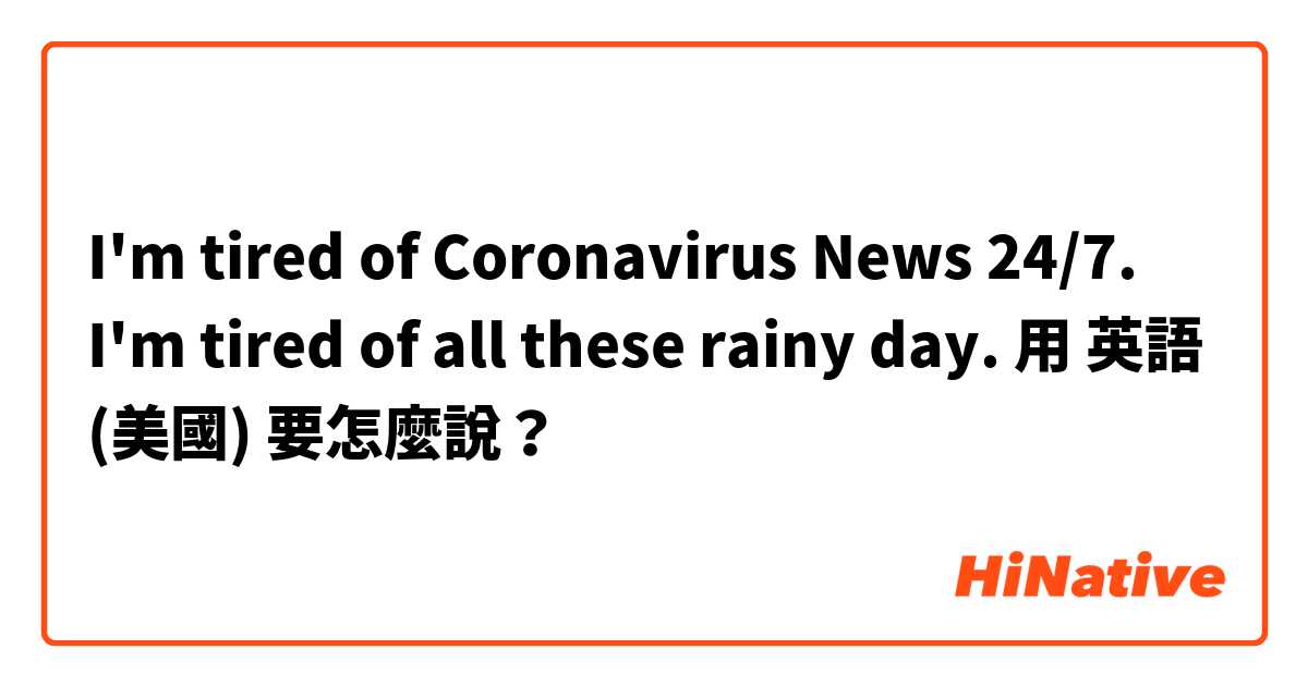I'm tired of Coronavirus News 24/7. 
I'm tired of all these rainy day. 用 英語 (美國) 要怎麼說？