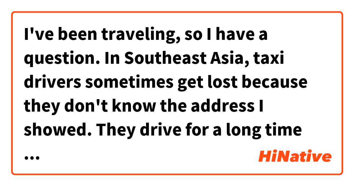 I've been traveling, so I have a question.
In Southeast Asia, taxi drivers sometimes get lost because they don't know the address I showed.
They drive for a long time around a town and charge high price.
I try to ask them before taking a taxi
Can you go to this address?
Is this interrogative sentence correct?
Is there a better way to say this?
