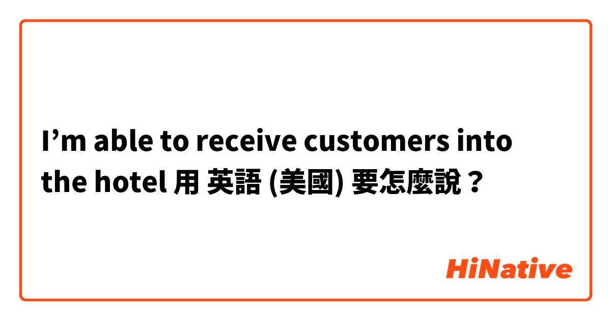I’m able to receive customers into the hotel 用 英語 (美國) 要怎麼說？