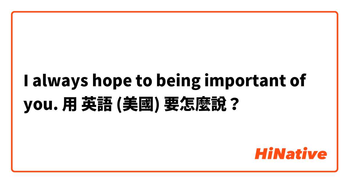 I always hope to being important of you.用 英語 (美國) 要怎麼說？