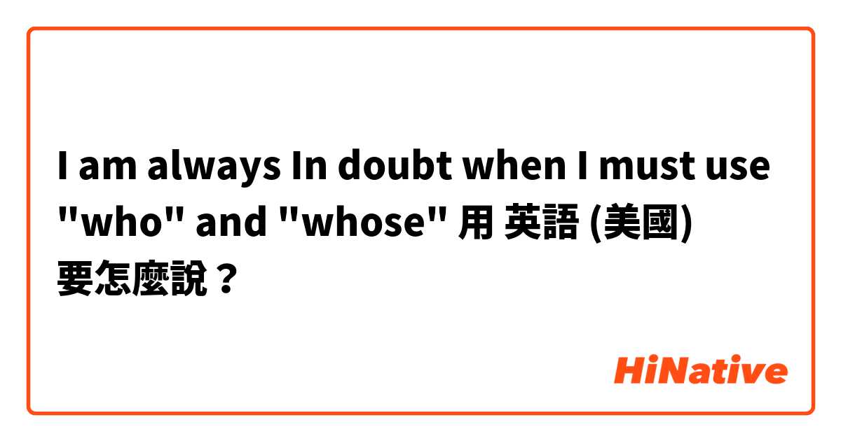 I am always In doubt when I must use "who" and  "whose"用 英語 (美國) 要怎麼說？