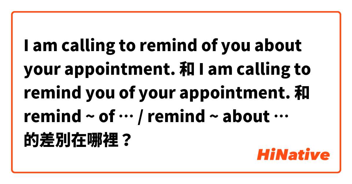 I am calling to remind of you about your appointment. 和 I am calling to remind you of your appointment.  和 remind ~ of … / remind ~ about … 的差別在哪裡？