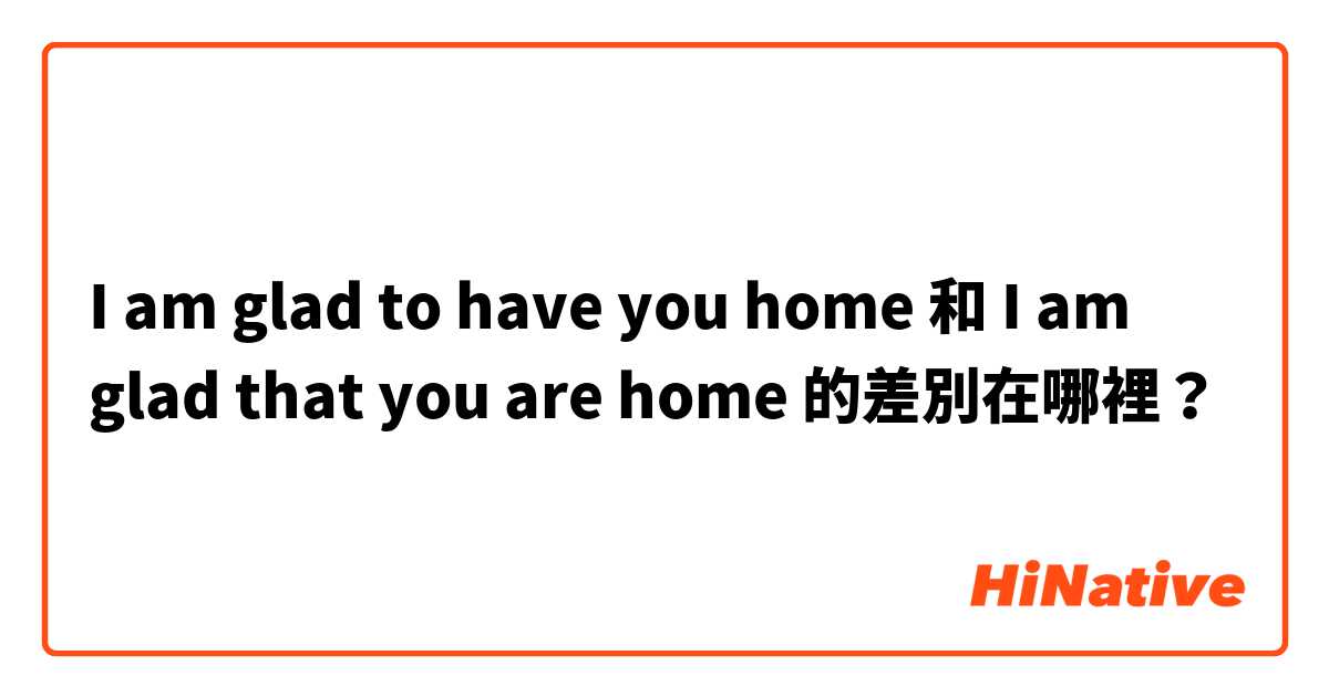 I am glad to have you home 和 I am glad that you are home   的差別在哪裡？