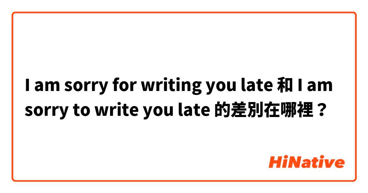 I am sorry for writing you late 和 I am sorry to write you late 的差別在哪裡？