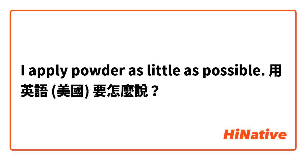 I apply powder as little as possible. 用 英語 (美國) 要怎麼說？