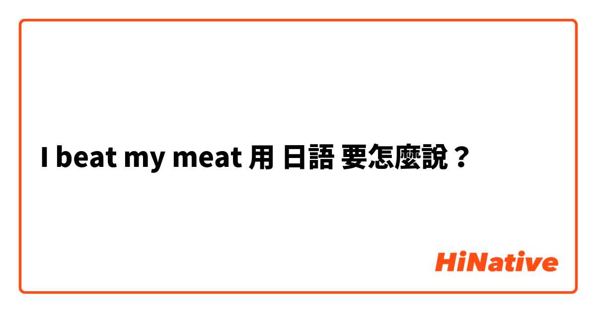 I beat my meat用 日語 要怎麼說？