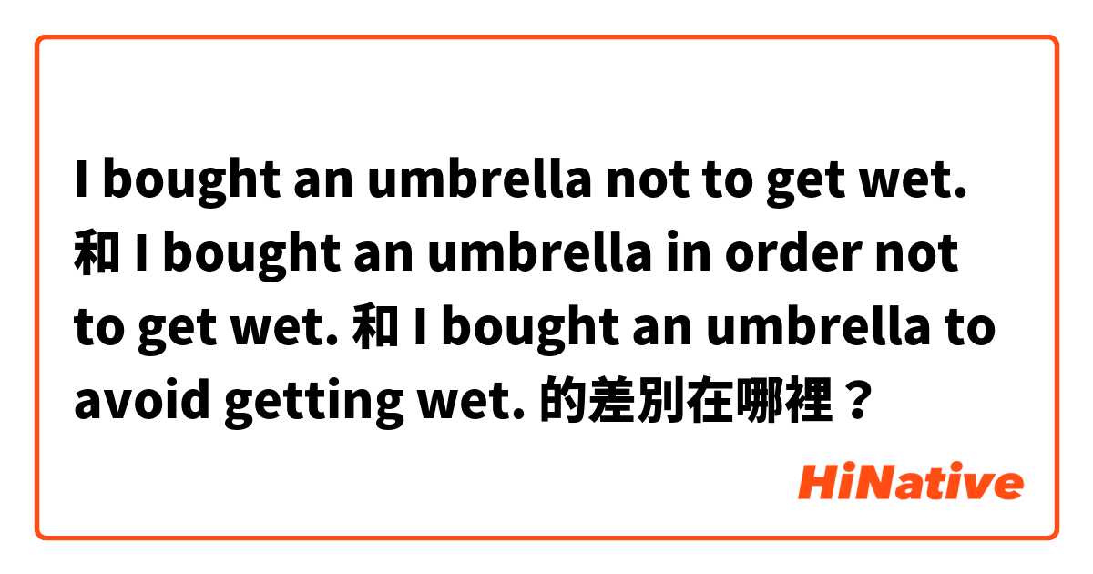 I bought an umbrella not to get wet. 和 I bought an umbrella in order not to get wet. 和 I bought an umbrella to avoid getting wet. 的差別在哪裡？