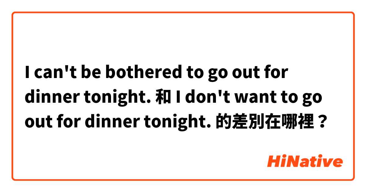 I can't be bothered to go out for dinner tonight. 和 I don't want to go out for dinner tonight. 的差別在哪裡？
