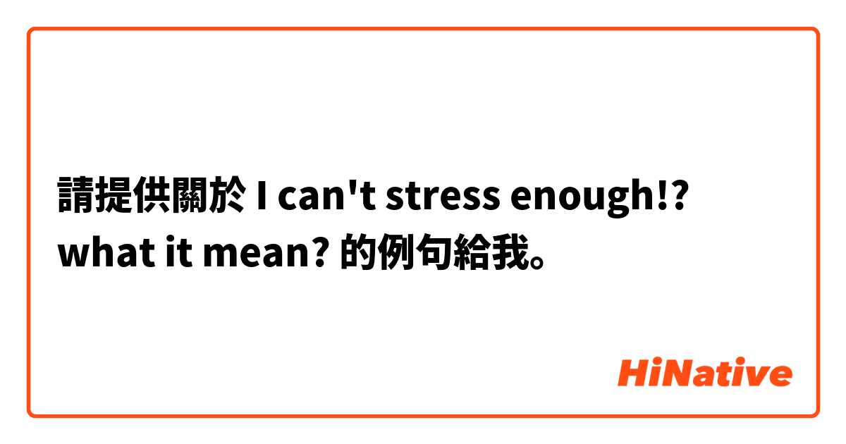 請提供關於 I can't stress enough!? what it mean? 的例句給我。