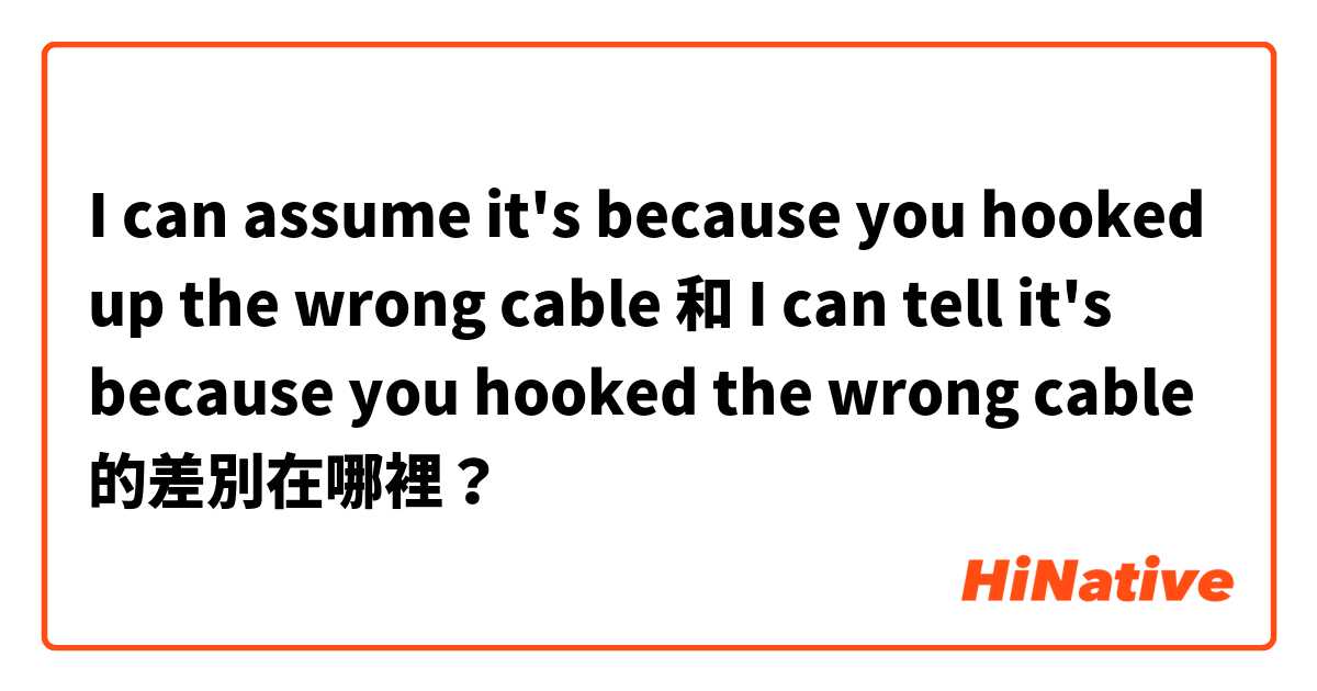 I can assume it's because you hooked up the wrong cable 和 I can tell it's because you hooked the wrong cable 的差別在哪裡？