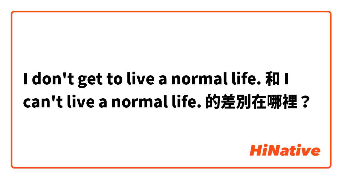 I don't get to live a normal life. 和 I can't live a normal life. 的差別在哪裡？