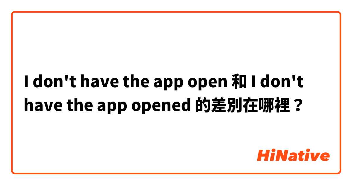 I don't have the app open 和 I don't have the app opened  的差別在哪裡？