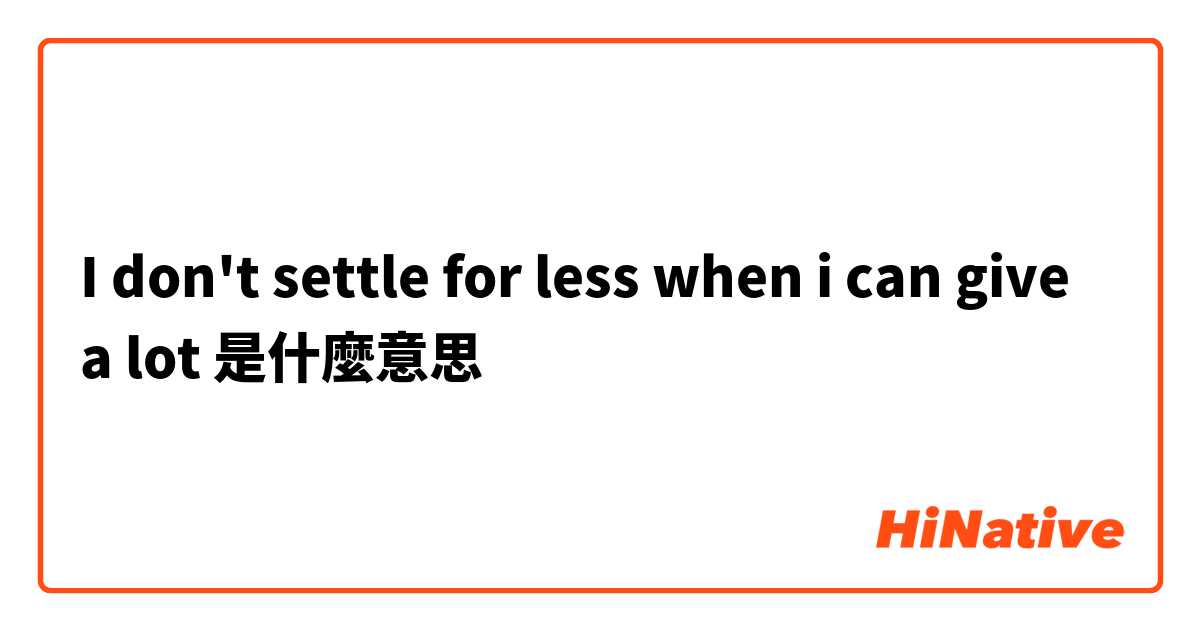 I don't settle for less when i can give a lot是什麼意思