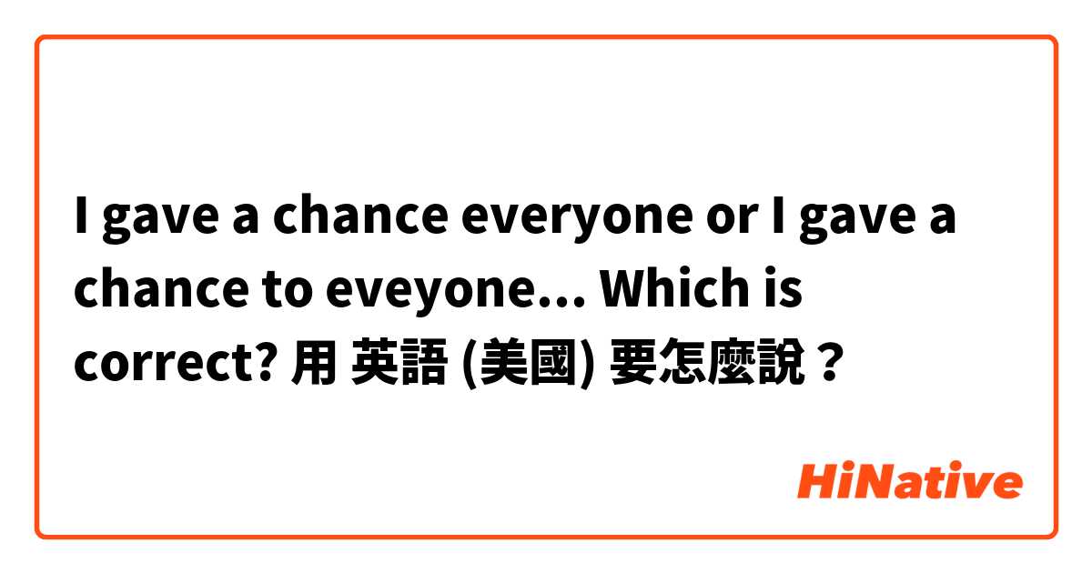 
I gave a chance everyone 
or
I gave a chance to eveyone... 

Which is correct? 用 英語 (美國) 要怎麼說？