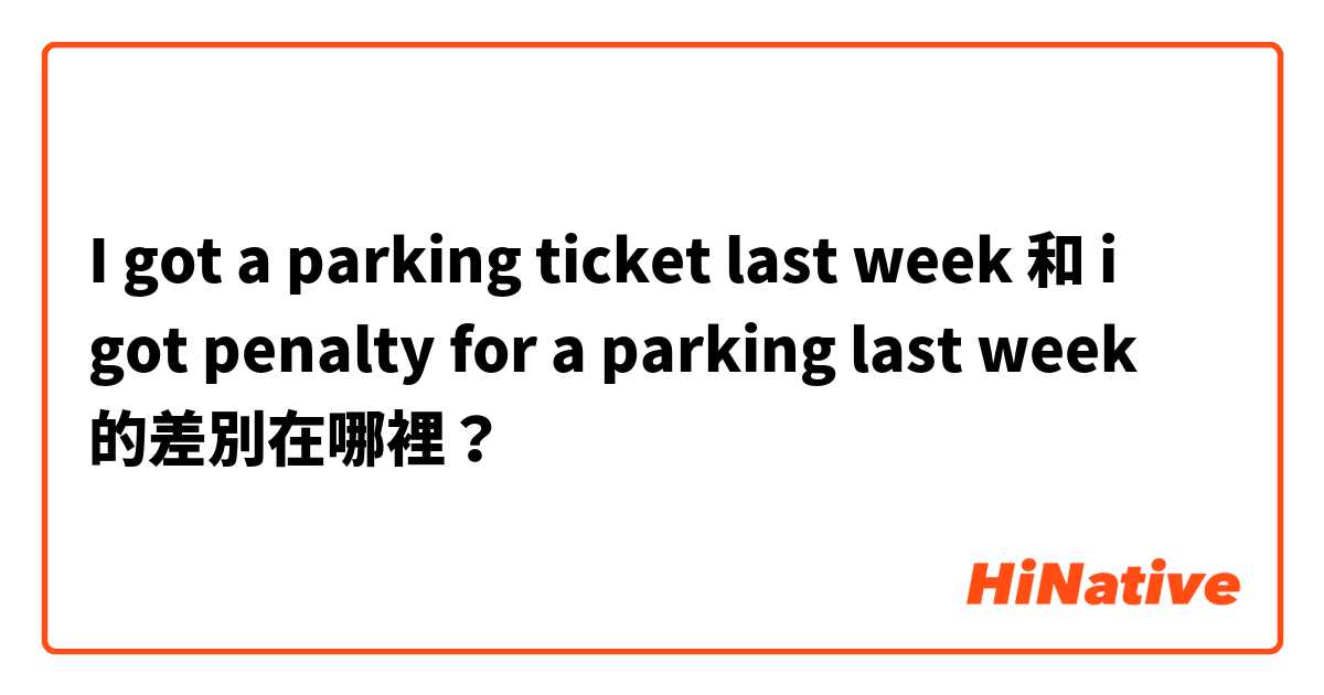 I got a parking ticket last week 和 i got penalty for a parking last week 的差別在哪裡？