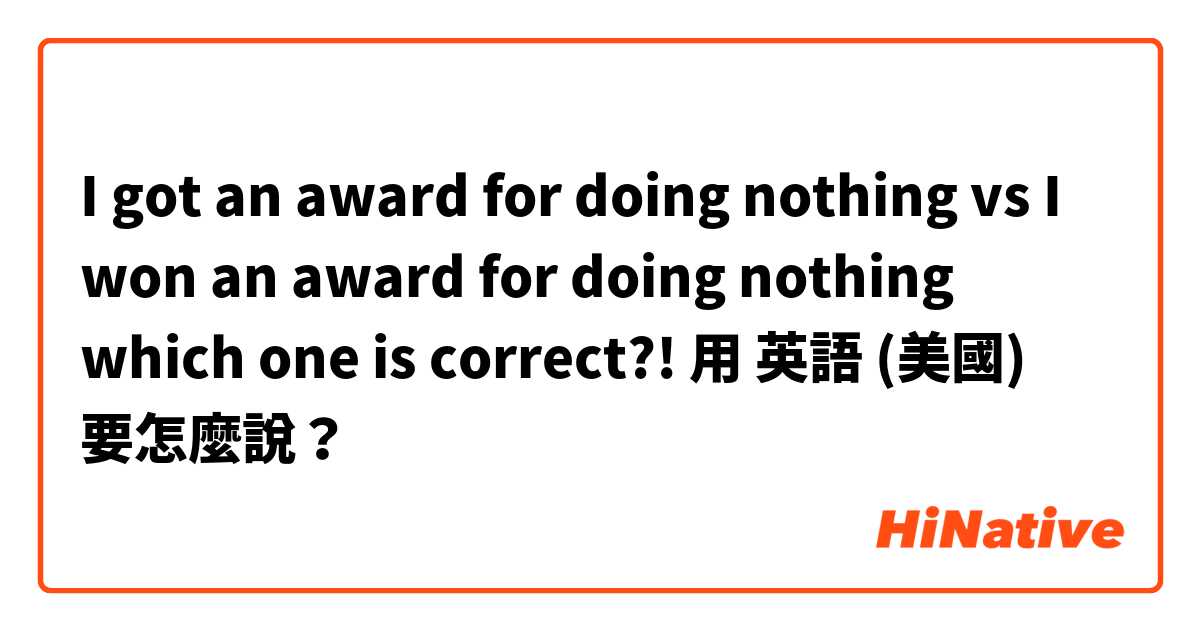 I got an award for doing nothing vs I won an award for doing nothing which one is correct?!用 英語 (美國) 要怎麼說？