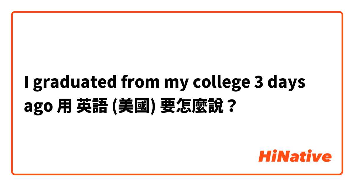 I graduated from my college 3 days ago用 英語 (美國) 要怎麼說？