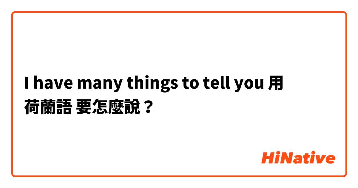 I have many things to tell you用 荷蘭語 要怎麼說？