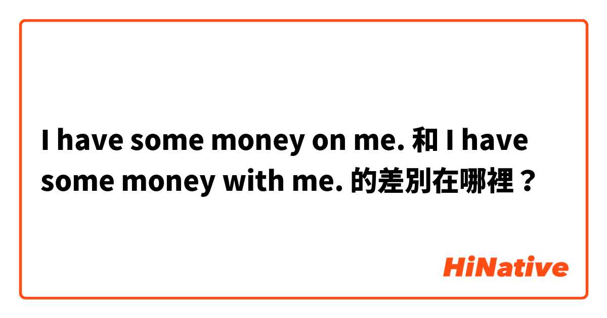 I have some money on me. 和 I have some money with me. 的差別在哪裡？