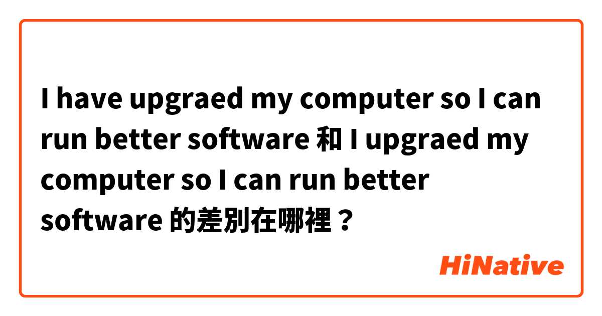 I have upgraed my computer so I can run better software 和 I upgraed my computer so I can run better software 的差別在哪裡？
