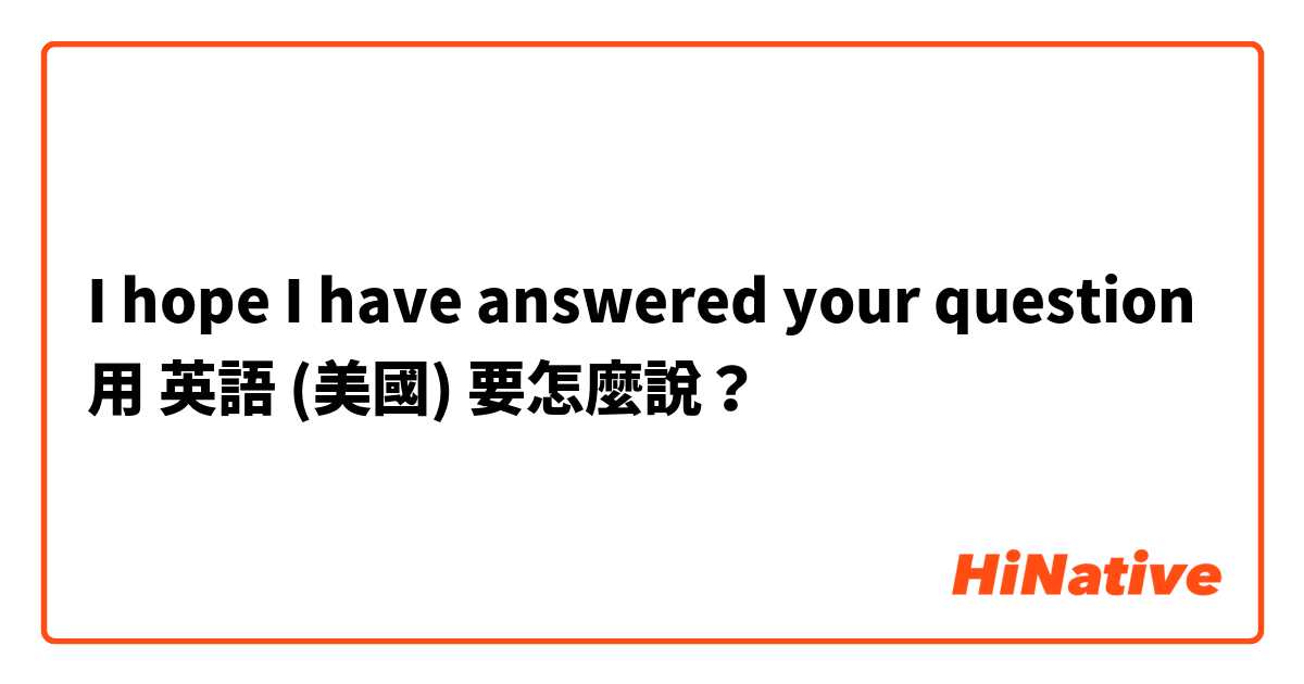 I hope I have answered your question用 英語 (美國) 要怎麼說？