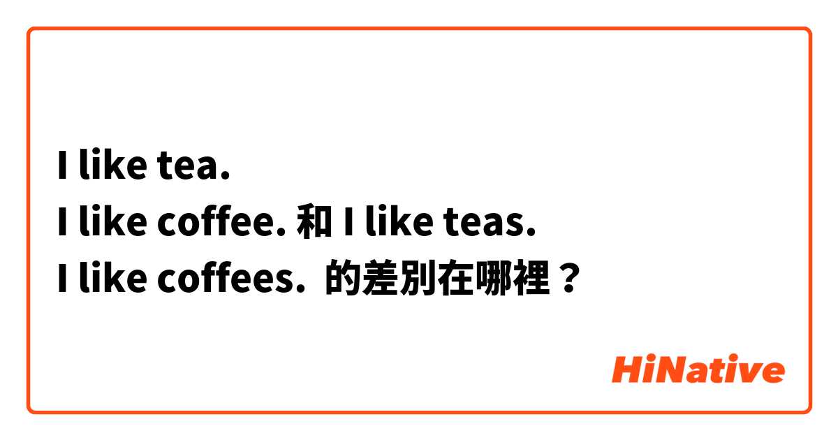 I like tea. 
I like coffee. 和 I like teas. 
I like coffees. 的差別在哪裡？