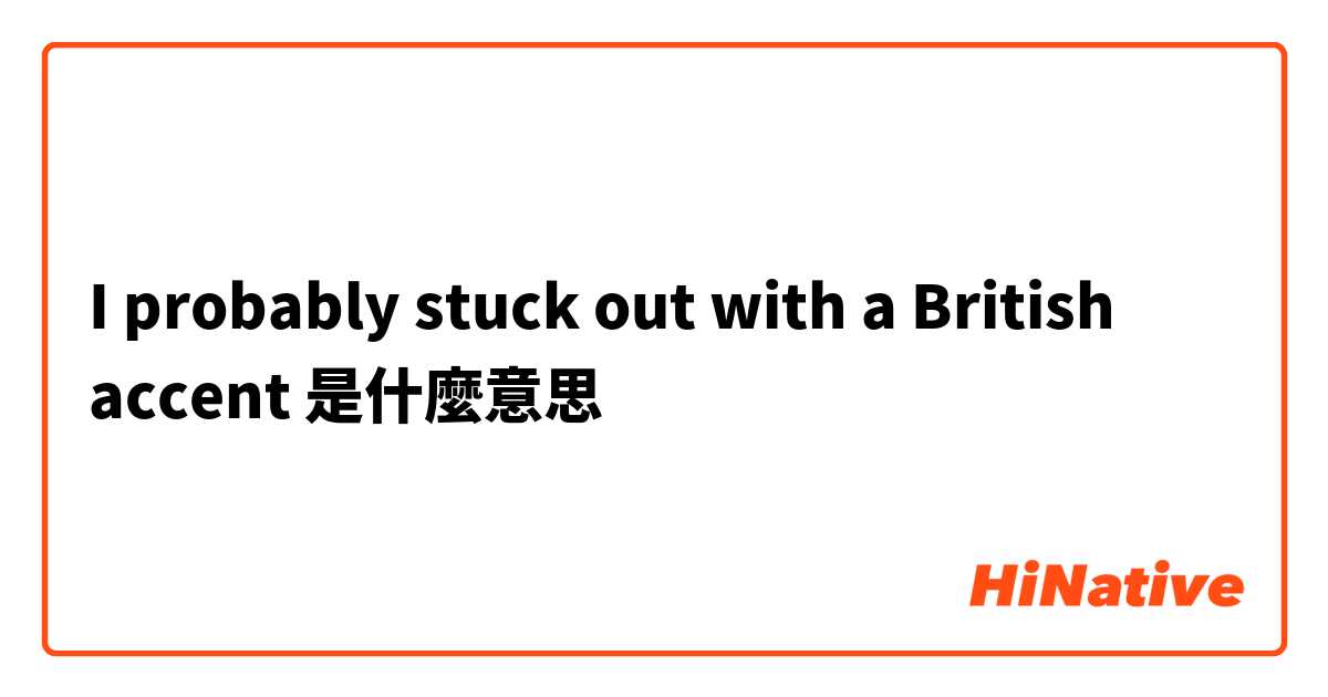 I probably stuck out with a British accent是什麼意思
