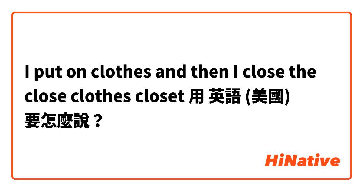I put on clothes and then I close the close clothes closet用 英語 (美國) 要怎麼說？
