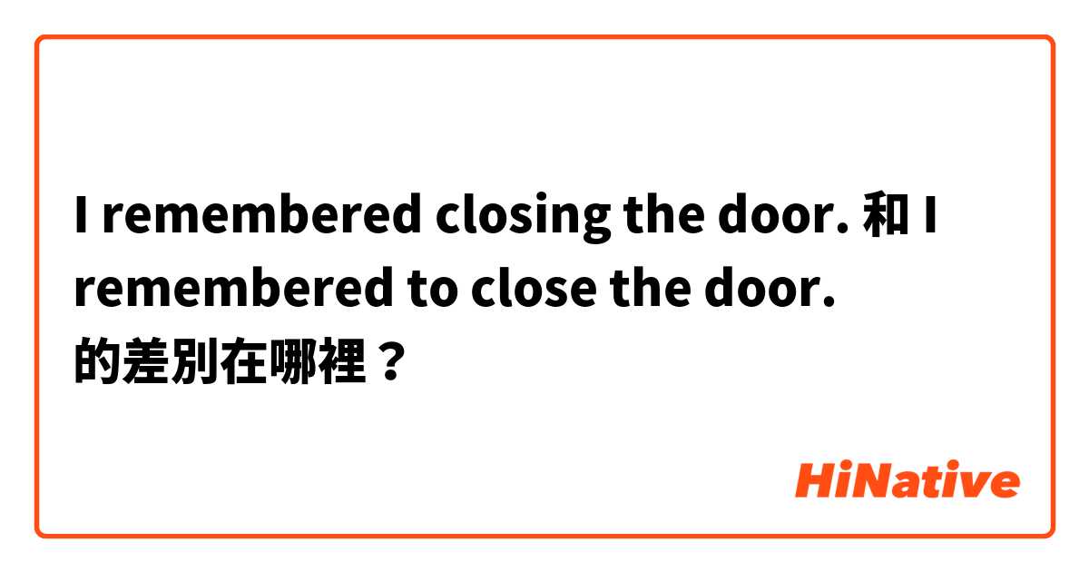 I remembered closing the door. 和 I remembered to close the door. 的差別在哪裡？