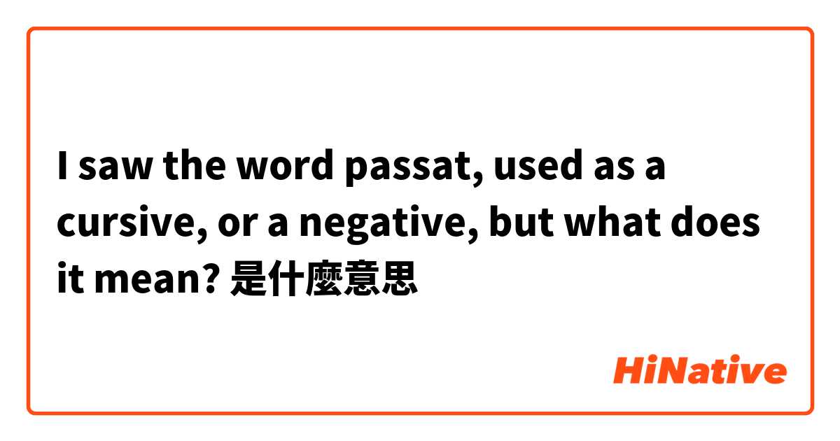 I saw the word passat,  used as a cursive,  or a negative,  but what does it mean? 是什麼意思
