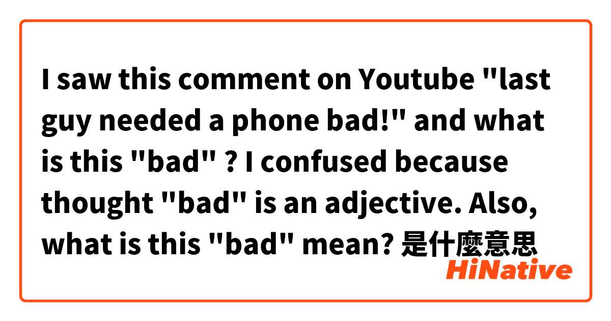 




I saw this comment on Youtube
"last guy needed a phone bad!"
and what is this "bad" ?
I confused because thought "bad" is an adjective.
Also, what is this "bad" mean?是什麼意思