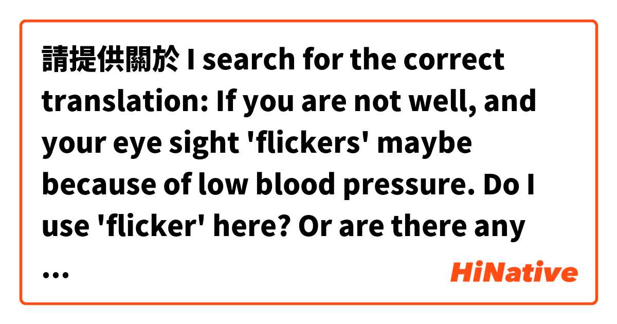 請提供關於 I search for the correct translation: If you are not well, and your eye sight 'flickers' maybe because of low blood pressure. Do I use 'flicker' here? Or are there any other/ better words for it? 的例句給我。