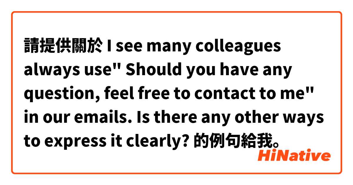 請提供關於 I see many colleagues always use" Should you have any question, feel free to contact to me" in our emails. Is there any other ways to express it clearly? 的例句給我。