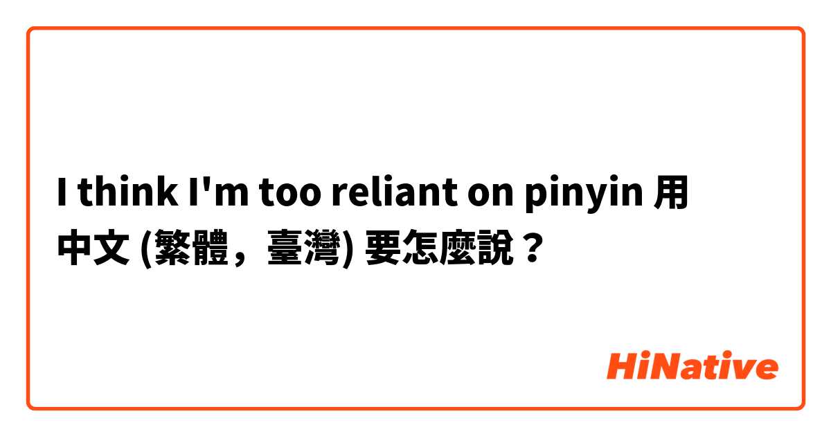 I think I'm too reliant on pinyin用 中文 (繁體，臺灣) 要怎麼說？