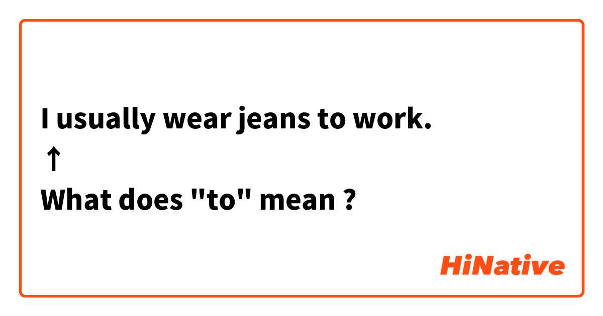 I usually wear jeans to work.
↑
What does "to" mean ?