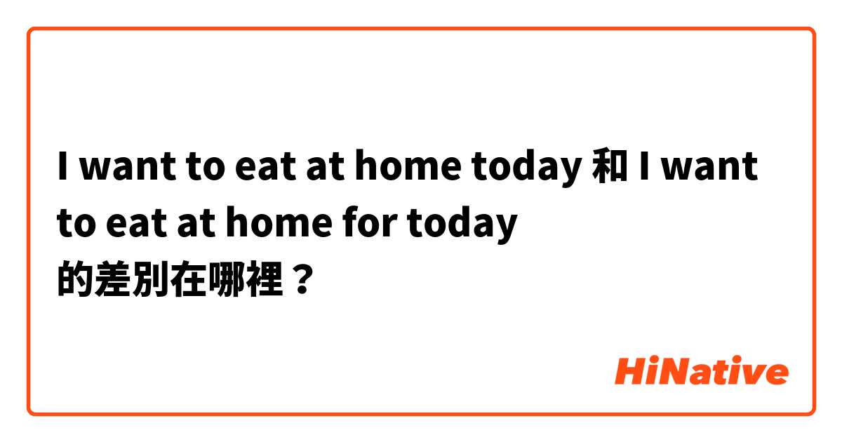 I want to eat at home today  和 I want to eat at home for today  的差別在哪裡？